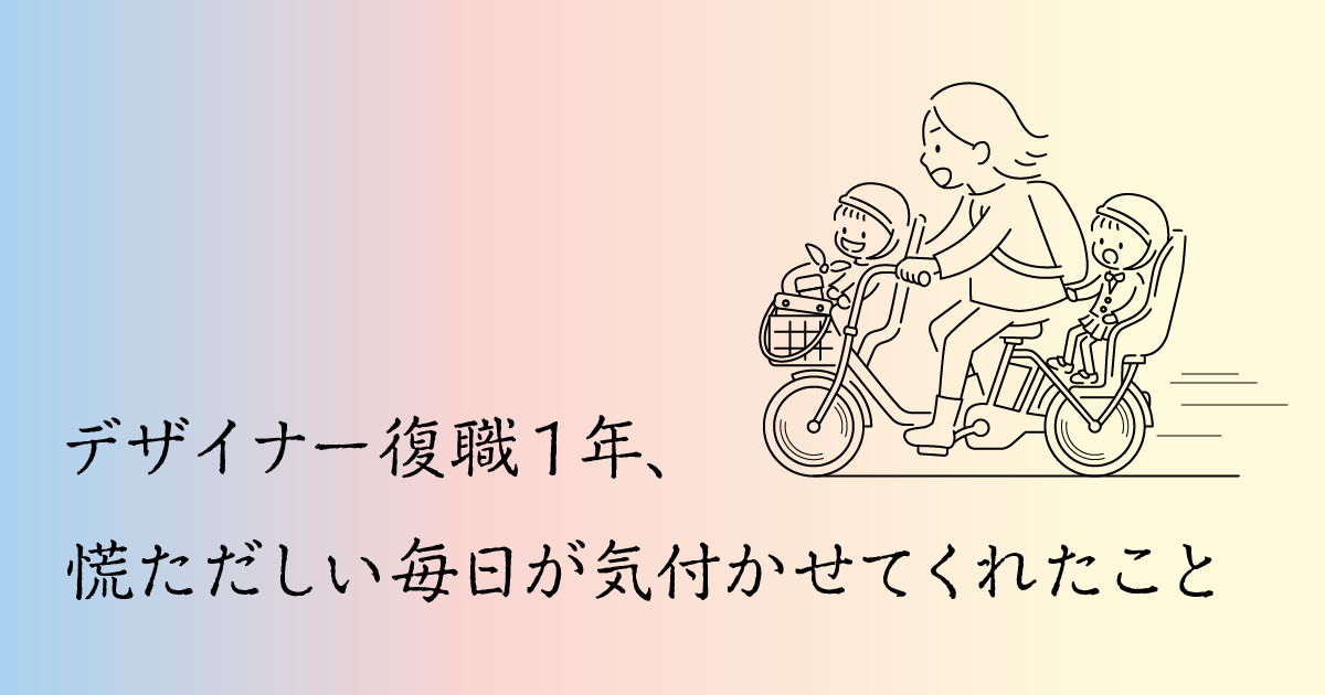 デザイナー復職1年、<br> 慌ただしい毎日が気付かせてくれたこと